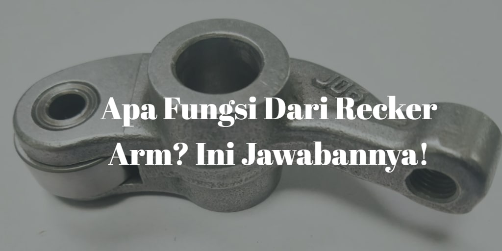 Jelaskan Fungsi Rocker Arm. Apa Fungsi Rocker Arm dan Pentingnya Pada Mesin Mobil? Simak!