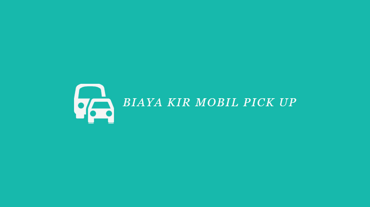 Harga Kir Mobil Pick Up. √ Biaya KIR Mobil Pick Up 2022 : Syarat & Cara Pendaftaran