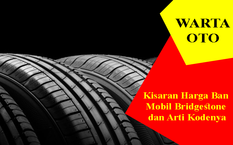 Cara Membaca Kode Ban Bridgestone. Kisaran Harga Ban Mobil Bridgestone dan Arti Kodenya