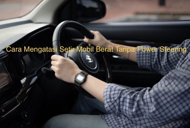 Cara Mengatasi Setir Mobil Berat Tanpa Power Steering - Homecare24